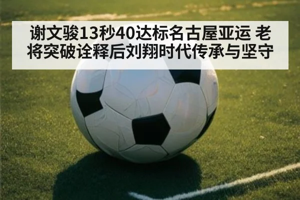 谢文骏13秒40达标名古屋亚运 老将突破诠释后刘翔时代传承与坚守