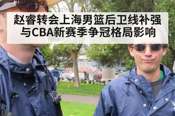 赵睿转会上海男篮后卫线补强与CBA新赛季争冠格局影响