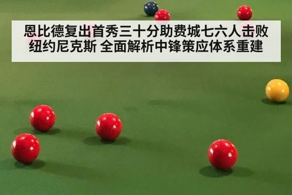 恩比德复出首秀三十分助费城七六人击败纽约尼克斯 全面解析中锋策应体系重建